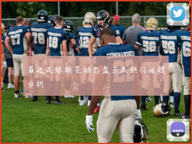最近足球明星动态盘点及热门话题分析