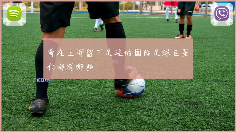 曾在上海留下足迹的国际足球巨星们都有哪些
