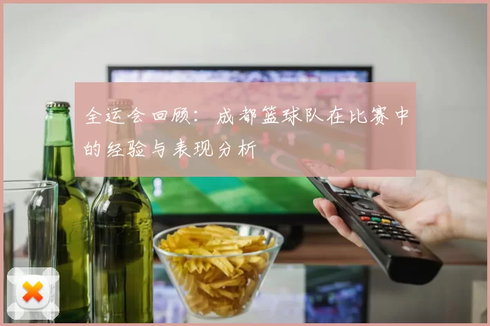 全运会回顾：成都篮球队在比赛中的经验与表现分析