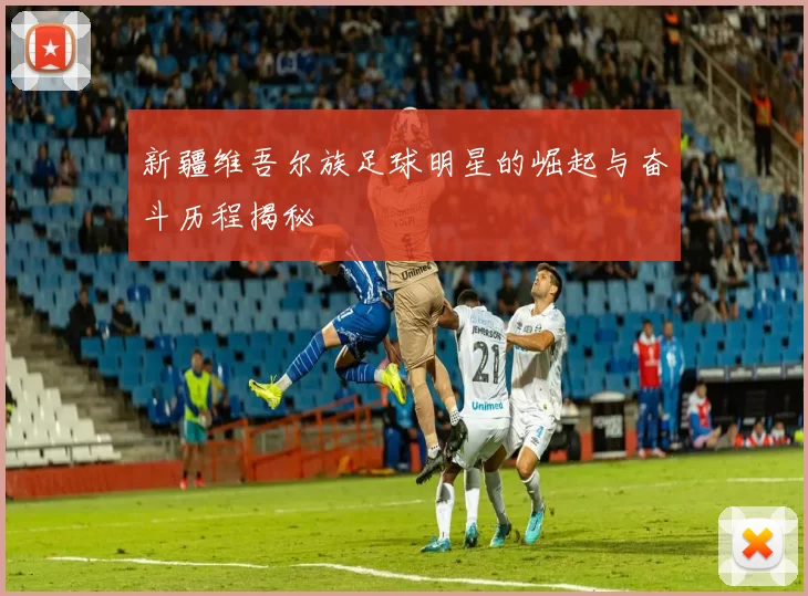 新疆维吾尔族足球明星的崛起与奋斗历程揭秘