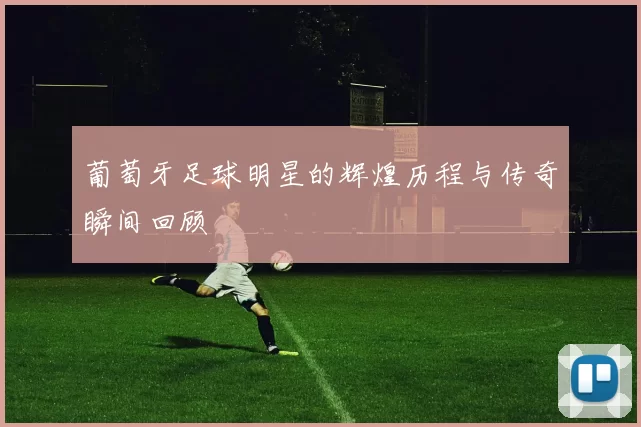 葡萄牙足球明星的辉煌历程与传奇瞬间回顾