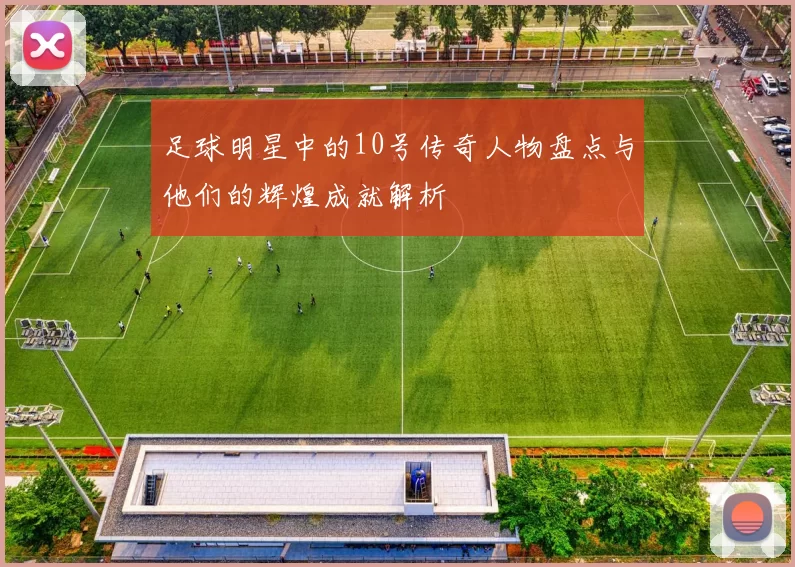 足球明星中的10号传奇人物盘点与他们的辉煌成就解析