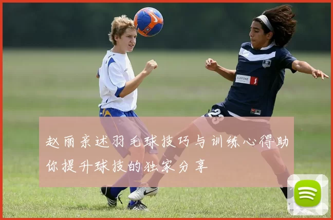 赵丽亲述羽毛球技巧与训练心得助你提升球技的独家分享