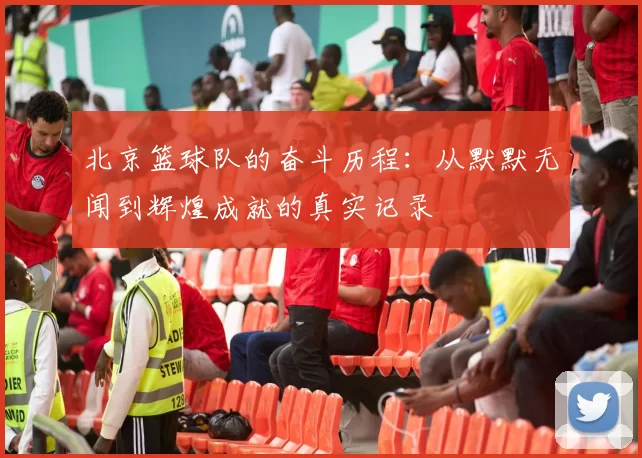 北京篮球队的奋斗历程：从默默无闻到辉煌成就的真实记录