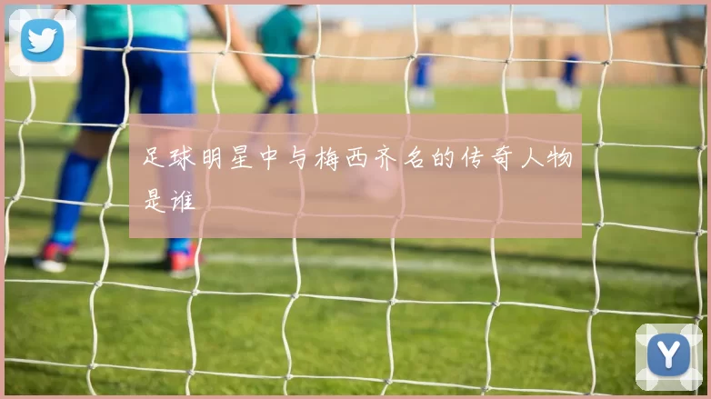 足球明星中与梅西齐名的传奇人物是谁