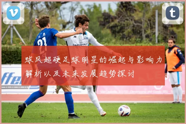 球风超硬足球明星的崛起与影响力解析以及未来发展趋势探讨