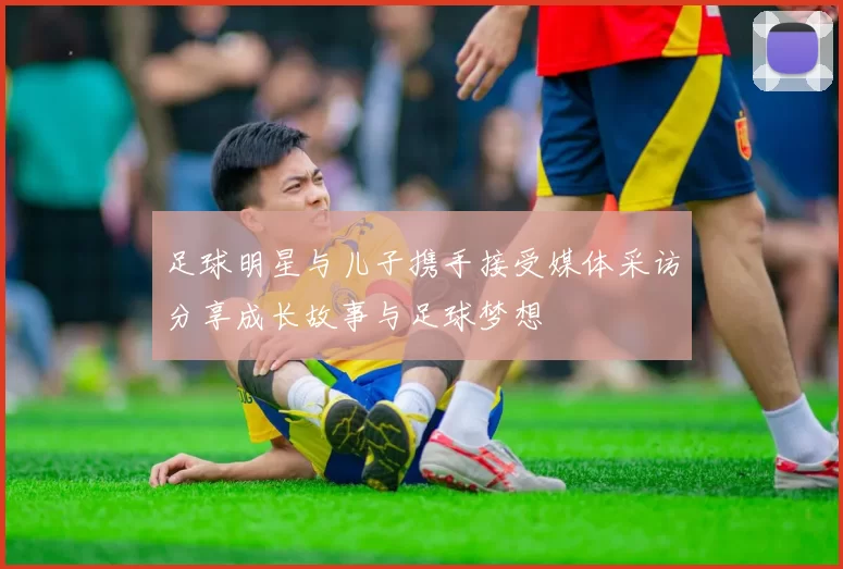 足球明星与儿子携手接受媒体采访分享成长故事与足球梦想