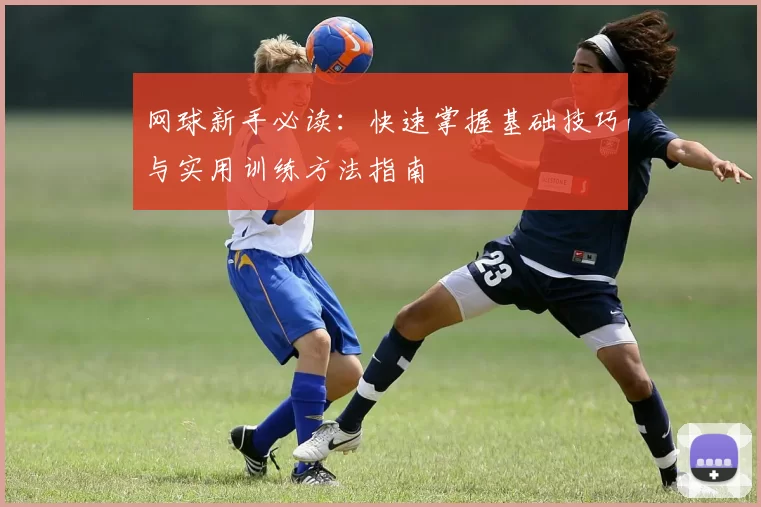 网球新手必读：快速掌握基础技巧与实用训练方法指南