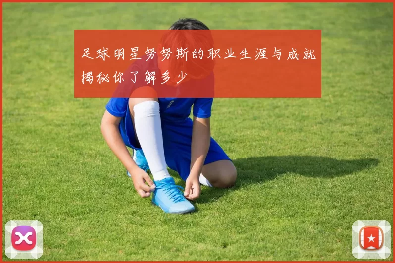 足球明星努努斯的职业生涯与成就揭秘你了解多少
