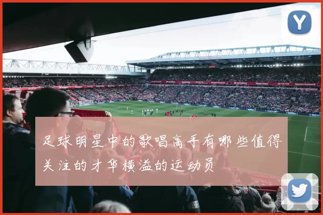 足球明星中的歌唱高手有哪些值得关注的才华横溢的运动员