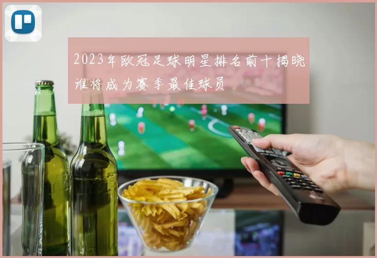 2023年欧冠足球明星排名前十揭晓谁将成为赛季最佳球员