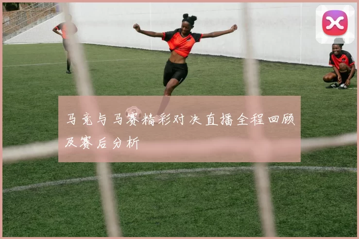 马竞与马赛精彩对决直播全程回顾及赛后分析