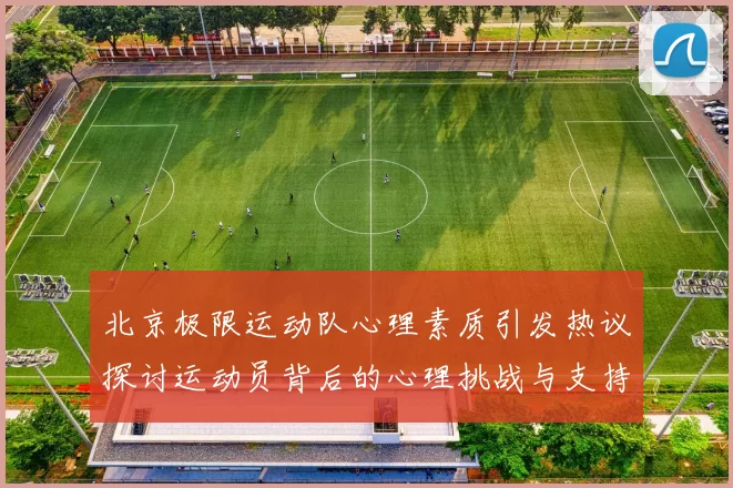 北京极限运动队心理素质引发热议探讨运动员背后的心理挑战与支持系统
