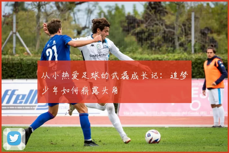从小热爱足球的武磊成长记：追梦少年如何崭露头角