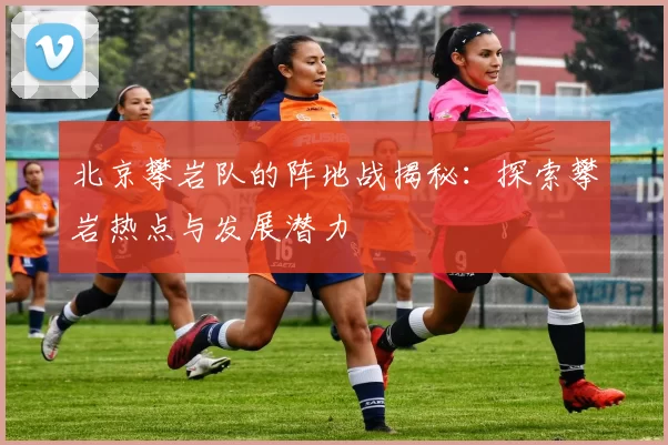北京攀岩队的阵地战揭秘：探索攀岩热点与发展潜力