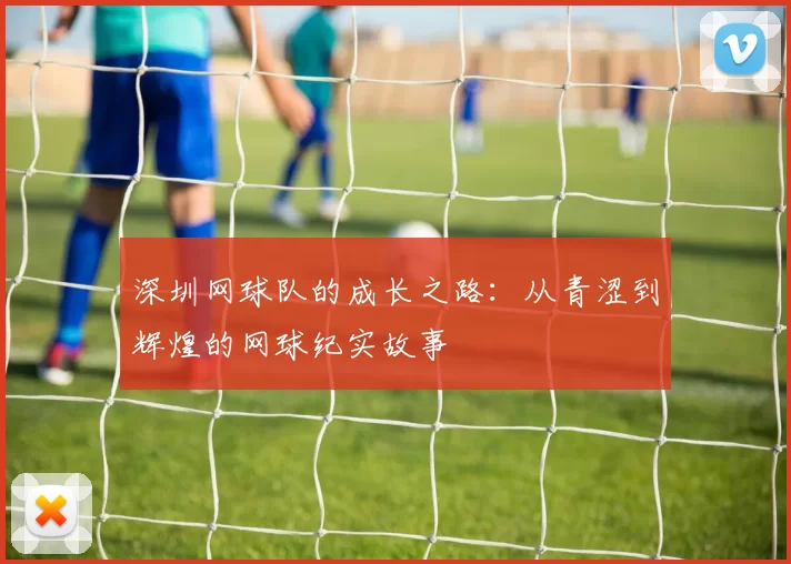 深圳网球队的成长之路：从青涩到辉煌的网球纪实故事