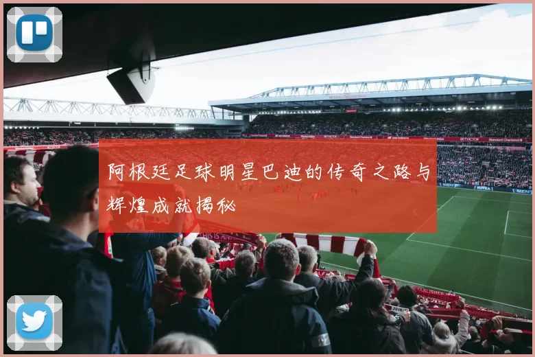 阿根廷足球明星巴迪的传奇之路与辉煌成就揭秘