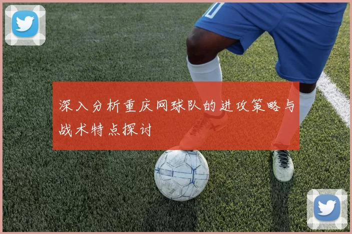 深入分析重庆网球队的进攻策略与战术特点探讨