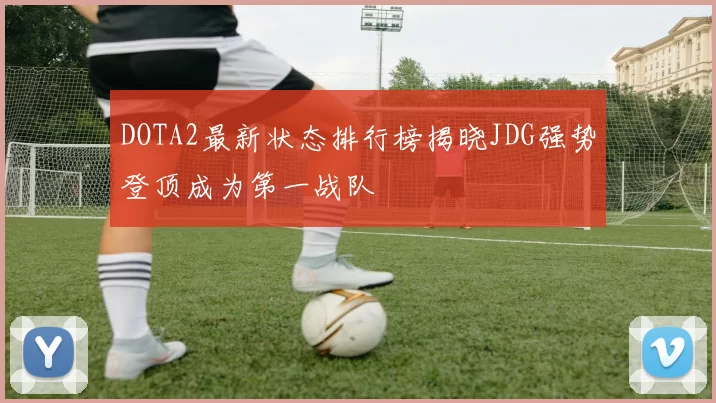 DOTA2最新状态排行榜揭晓JDG强势登顶成为第一战队