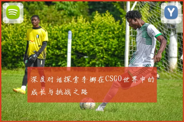 深度对话探索李娜在CSGO世界中的成长与挑战之路