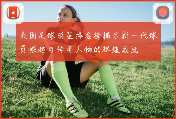 美国足球明星排名榜揭示新一代球员崛起与传奇人物的辉煌成就