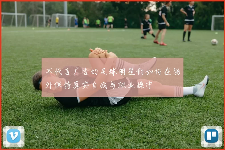 不代言广告的足球明星们如何在场外保持真实自我与职业操守