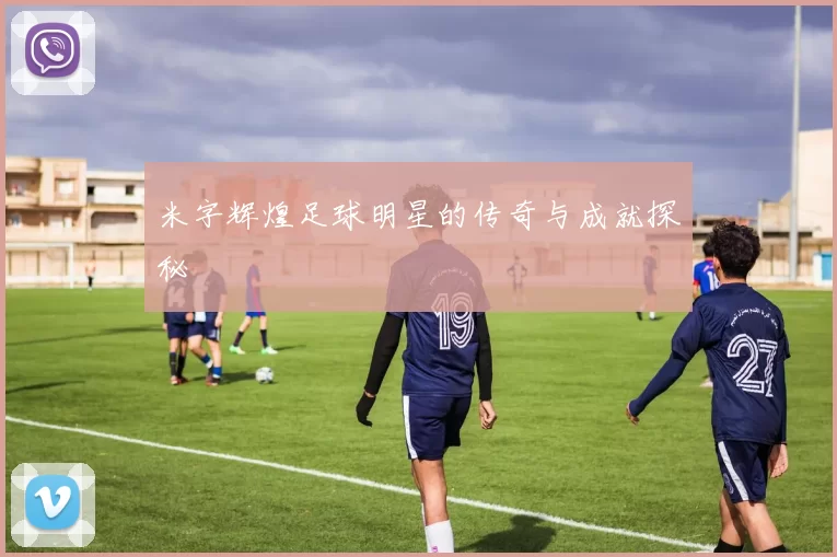 米字辉煌足球明星的传奇与成就探秘