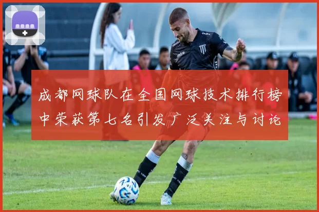 成都网球队在全国网球技术排行榜中荣获第七名引发广泛关注与讨论