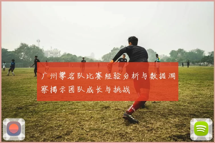 广州攀岩队比赛经验分析与数据洞察揭示团队成长与挑战