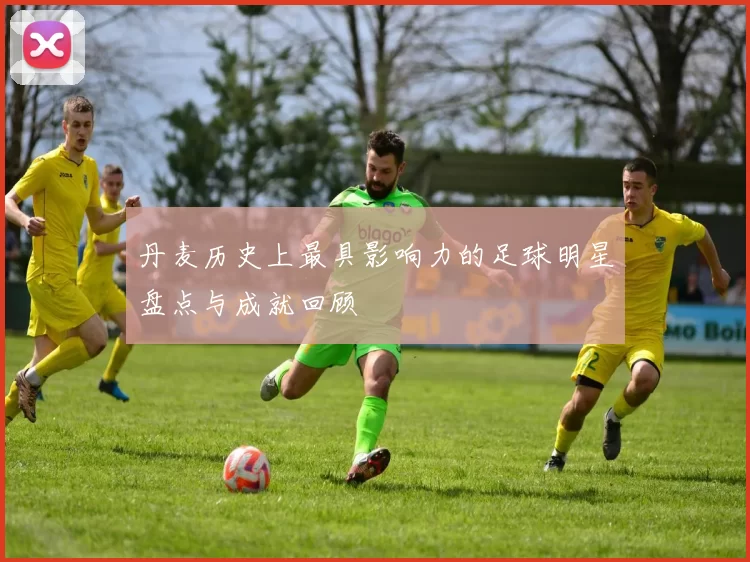 丹麦历史上最具影响力的足球明星盘点与成就回顾