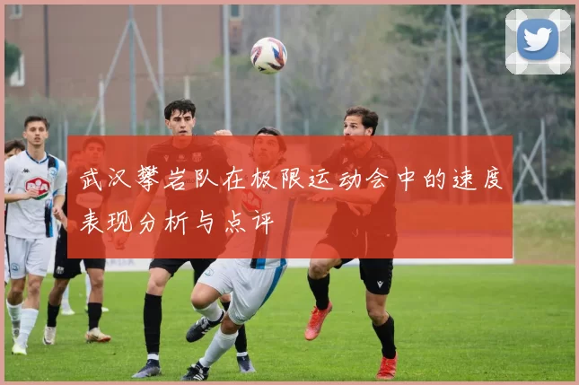武汉攀岩队在极限运动会中的速度表现分析与点评
