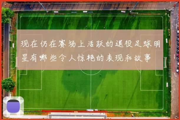 现在仍在赛场上活跃的退役足球明星有哪些令人惊艳的表现和故事
