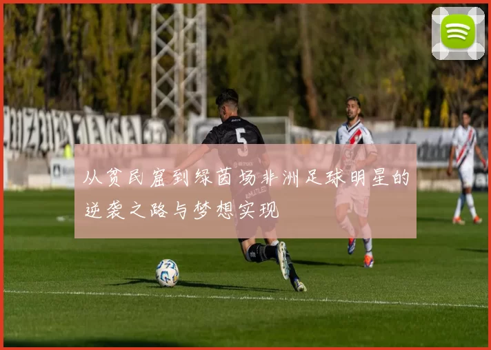 从贫民窟到绿茵场非洲足球明星的逆袭之路与梦想实现