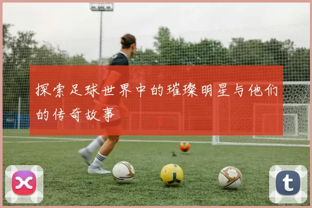 探索足球世界中的璀璨明星与他们的传奇故事