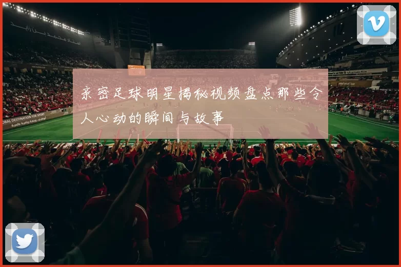亲密足球明星揭秘视频盘点那些令人心动的瞬间与故事