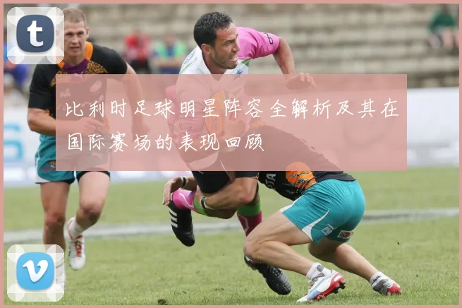 比利时足球明星阵容全解析及其在国际赛场的表现回顾