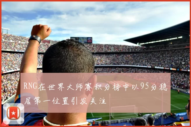 RNG在世界大师赛积分榜中以95分稳居第一位置引发关注
