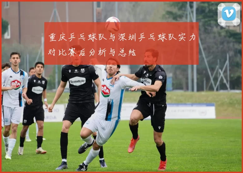 重庆乒乓球队与深圳乒乓球队实力对比赛后分析与总结