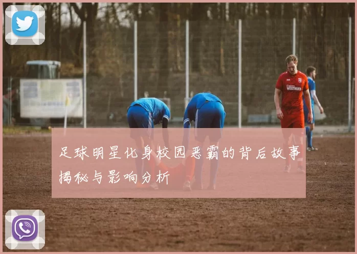 足球明星化身校园恶霸的背后故事揭秘与影响分析
