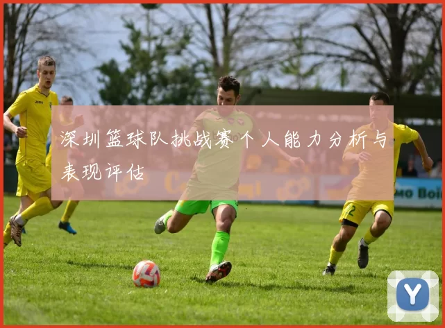 深圳篮球队挑战赛个人能力分析与表现评估