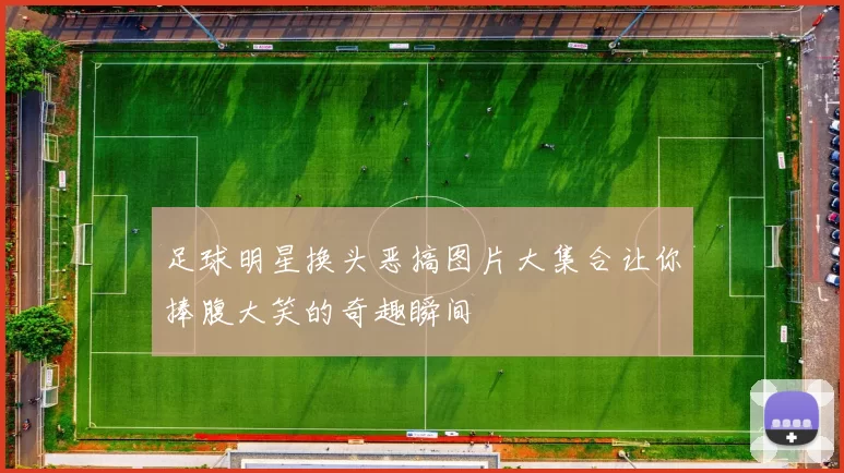 足球明星换头恶搞图片大集合让你捧腹大笑的奇趣瞬间