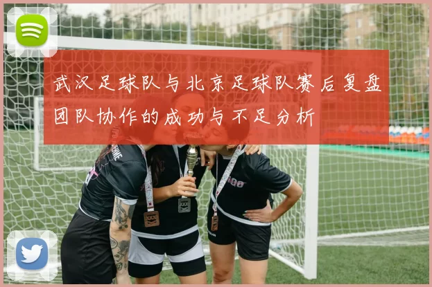 武汉足球队与北京足球队赛后复盘团队协作的成功与不足分析