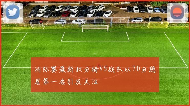 洲际赛最新积分榜V5战队以70分稳居第一名引发关注