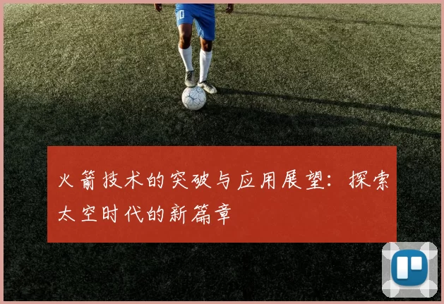 火箭技术的突破与应用展望：探索太空时代的新篇章