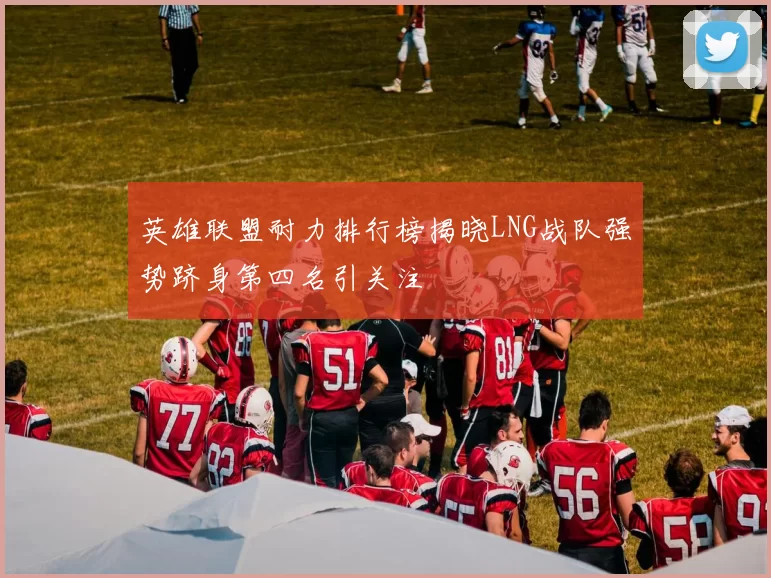 英雄联盟耐力排行榜揭晓LNG战队强势跻身第四名引关注