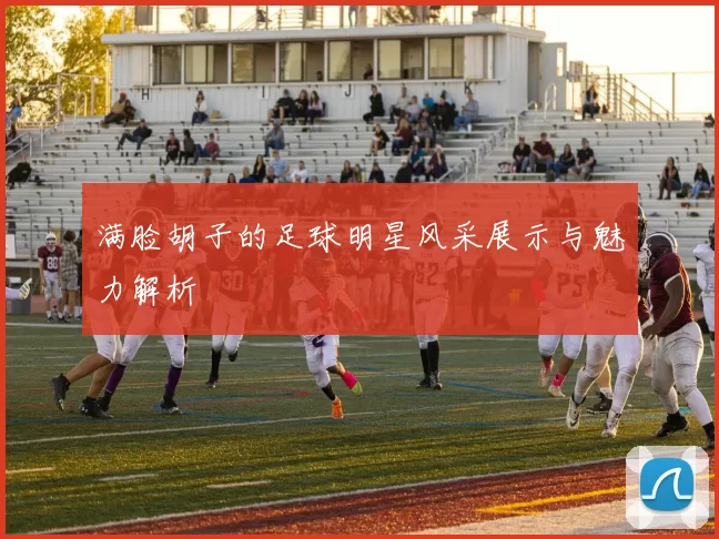 满脸胡子的足球明星风采展示与魅力解析