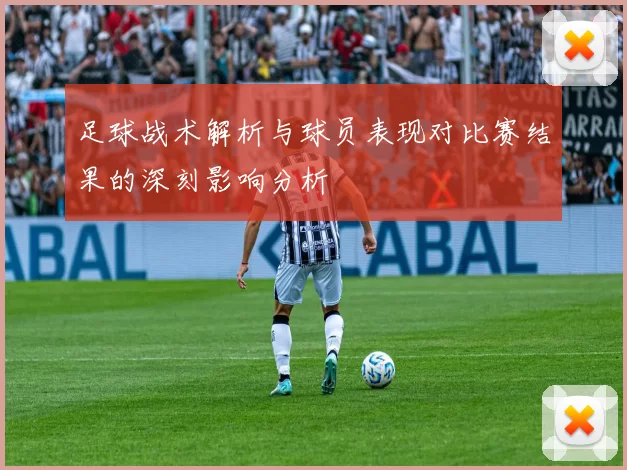 足球战术解析与球员表现对比赛结果的深刻影响分析