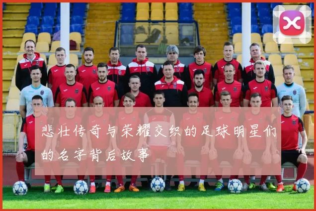 悲壮传奇与荣耀交织的足球明星们的名字背后故事