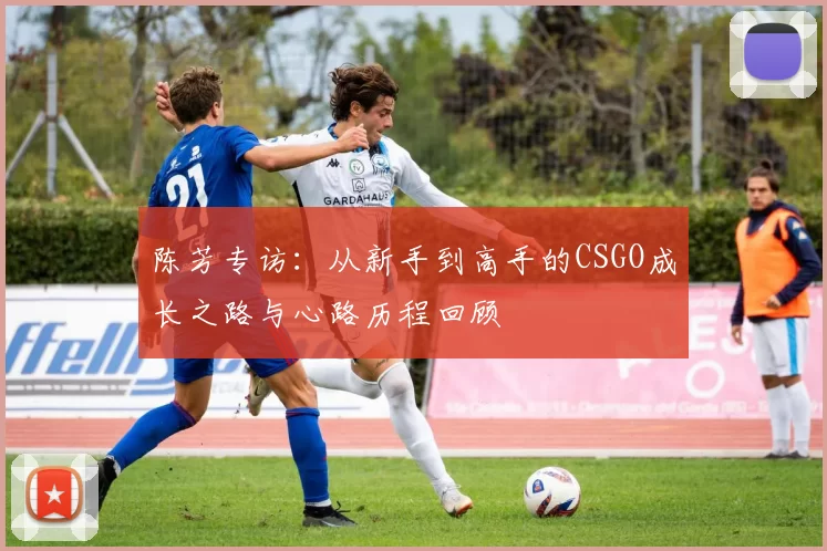 陈芳专访：从新手到高手的CSGO成长之路与心路历程回顾