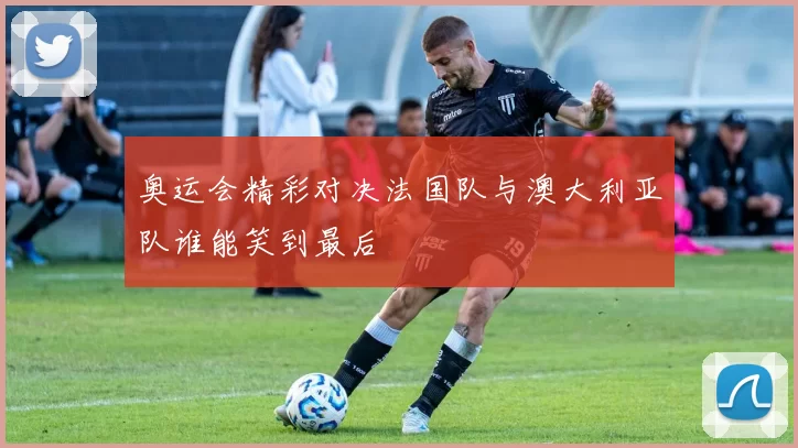 奥运会精彩对决法国队与澳大利亚队谁能笑到最后